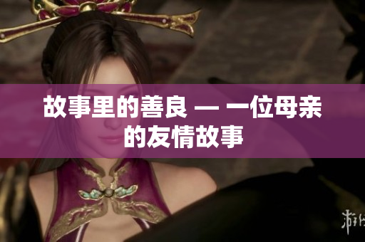 故事里的善良 — 一位母亲的友情故事