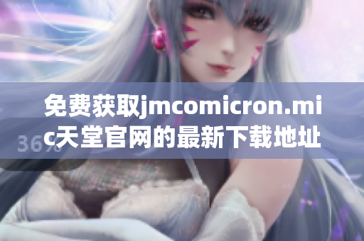 免费获取jmcomicron.mic天堂官网的最新下载地址
