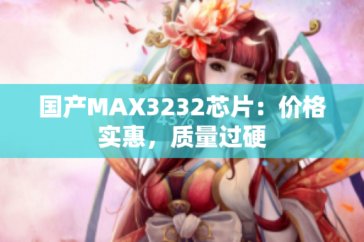 国产MAX3232芯片：价格实惠，质量过硬