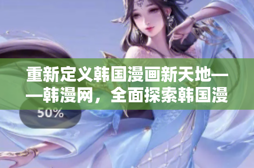 重新定义韩国漫画新天地——韩漫网，全面探索韩国漫画世界