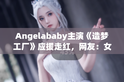 Angelababy主演《造梦工厂》应援走红，网友：女力十足！