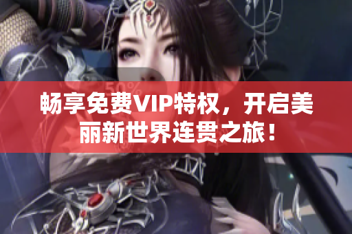 畅享免费VIP特权，开启美丽新世界连贯之旅！