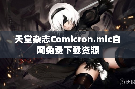 天堂杂志Comicron.mic官网免费下载资源