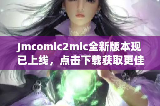 Jmcomic2mic全新版本现已上线，点击下载获取更佳阅读体验