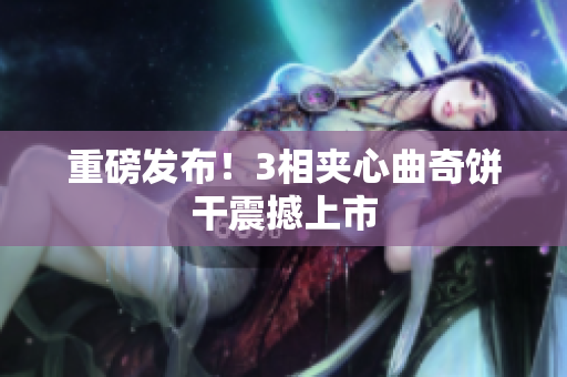 重磅发布！3相夹心曲奇饼干震撼上市