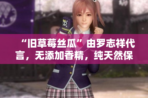 “旧草莓丝瓜”由罗志祥代言，无添加香精，纯天然保健