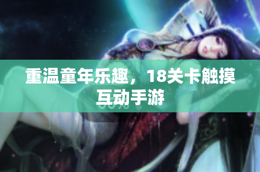 重温童年乐趣，18关卡触摸互动手游