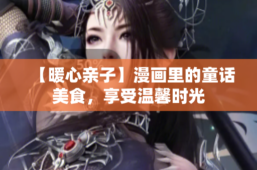 【暖心亲子】漫画里的童话美食，享受温馨时光