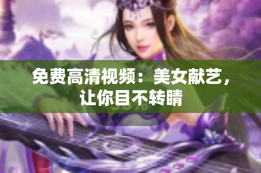 免费高清视频：美女献艺，让你目不转睛