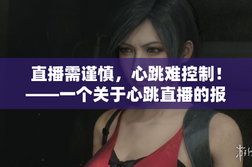 直播需谨慎，心跳难控制！——一个关于心跳直播的报道