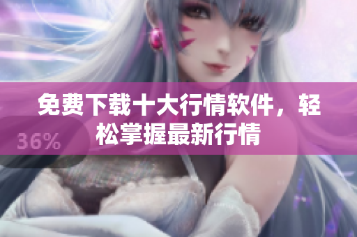 免费下载十大行情软件，轻松掌握最新行情