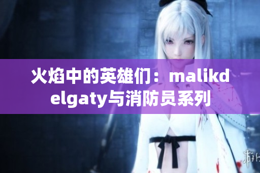 火焰中的英雄们：malikdelgaty与消防员系列