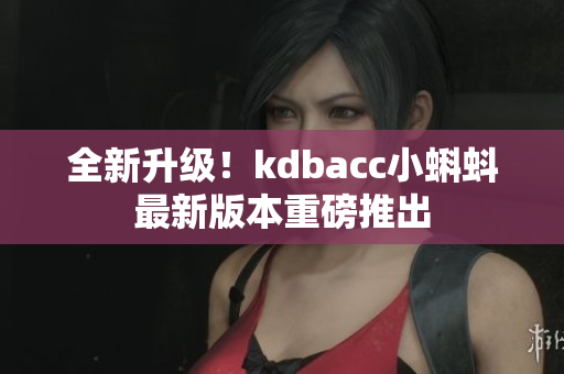 全新升级！kdbacc小蝌蚪最新版本重磅推出