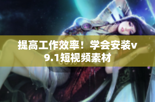 提高工作效率！学会安装v9.1短视频素材