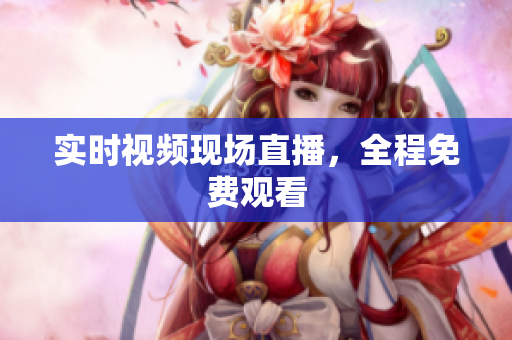 实时视频现场直播，全程免费观看