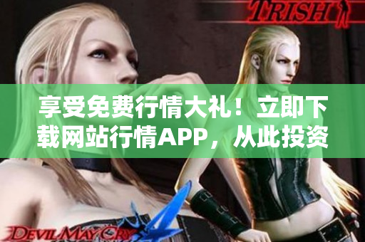 享受免费行情大礼！立即下载网站行情APP，从此投资无忧！
