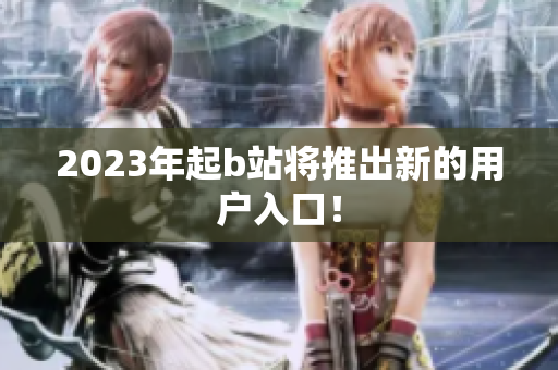 2023年起b站将推出新的用户入口！