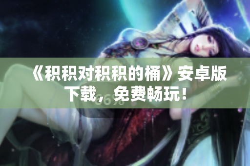 《积积对积积的桶》安卓版下载，免费畅玩！