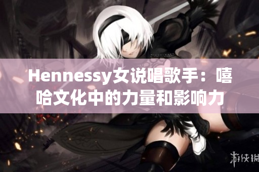 Hennessy女说唱歌手：嘻哈文化中的力量和影响力