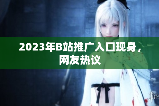 2023年B站推广入口现身，网友热议