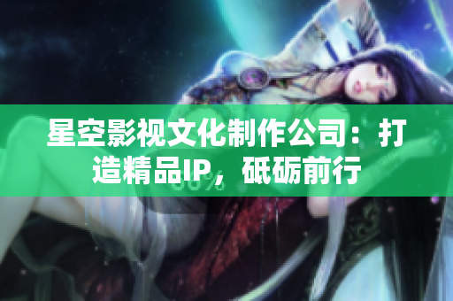 星空影视文化制作公司：打造精品IP，砥砺前行