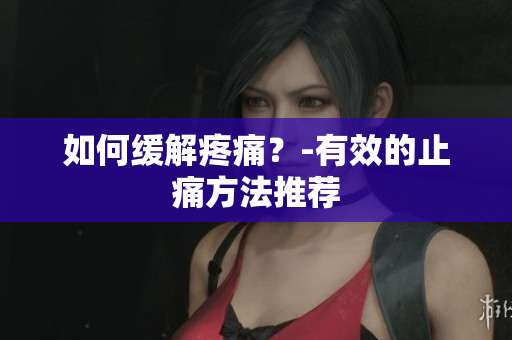 如何缓解疼痛？-有效的止痛方法推荐