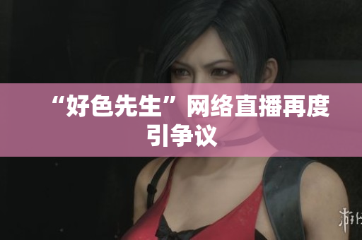 “好色先生”网络直播再度引争议