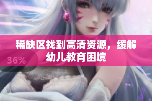 稀缺区找到高清资源，缓解幼儿教育困境