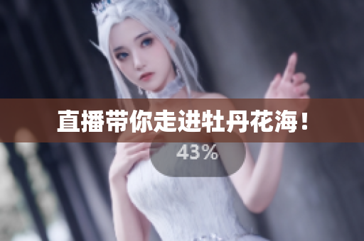 直播带你走进牡丹花海！