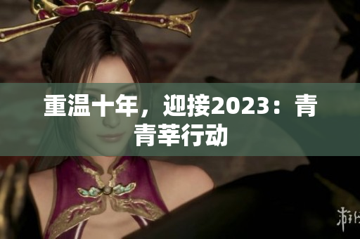 重温十年，迎接2023：青青莘行动