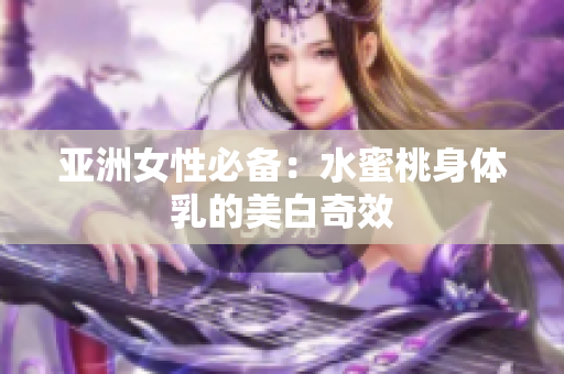 亚洲女性必备：水蜜桃身体乳的美白奇效