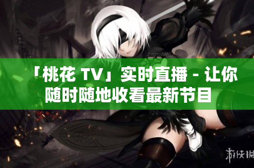 「桃花 TV」实时直播 - 让你随时随地收看最新节目