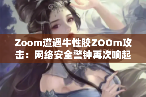 Zoom遭遇牛性胶ZOOm攻击：网络安全警钟再次响起