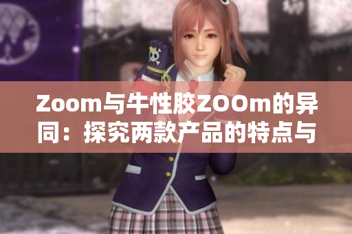 Zoom与牛性胶ZOOm的异同：探究两款产品的特点与应用