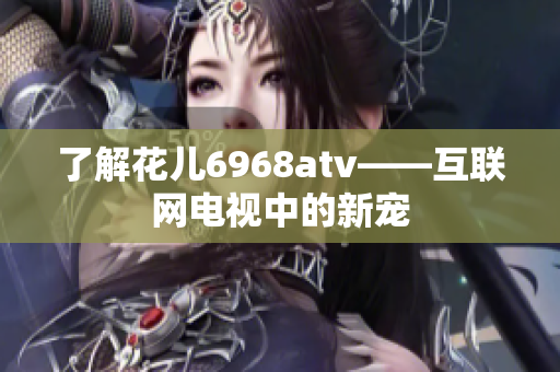 了解花儿6968atv——互联网电视中的新宠