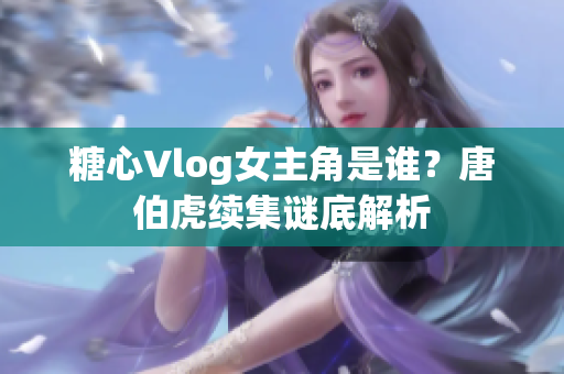 糖心Vlog女主角是谁？唐伯虎续集谜底解析
