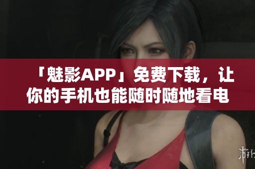 「魅影APP」免费下载，让你的手机也能随时随地看电影