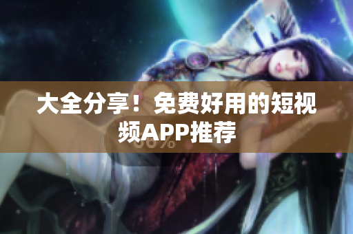 大全分享！免费好用的短视频APP推荐