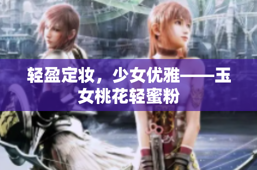 轻盈定妆，少女优雅——玉女桃花轻蜜粉