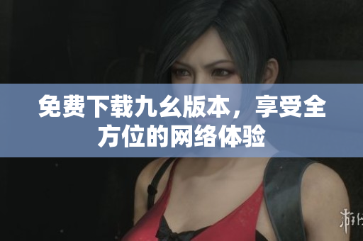 免费下载九幺版本，享受全方位的网络体验