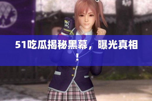 51吃瓜揭秘黑幕，曝光真相！