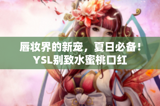 唇妆界的新宠，夏日必备！YSL别致水蜜桃口红
