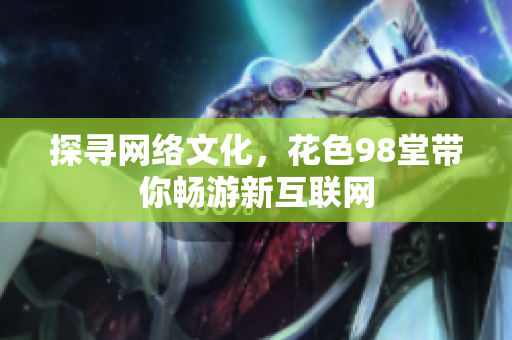 探寻网络文化，花色98堂带你畅游新互联网