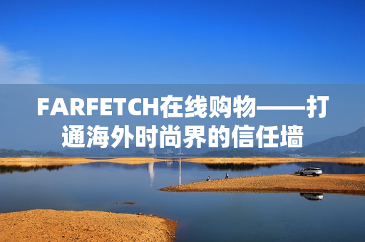 FARFETCH在线购物——打通海外时尚界的信任墙