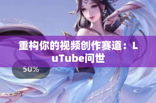 重构你的视频创作赛道：LuTube问世
