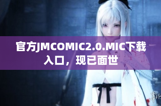 官方JMCOMIC2.0.MIC下载入口，现已面世