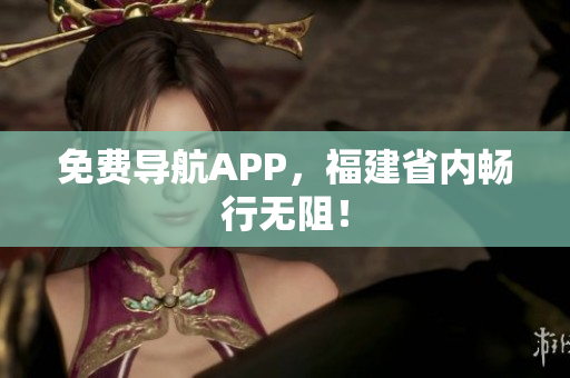 免费导航APP，福建省内畅行无阻！