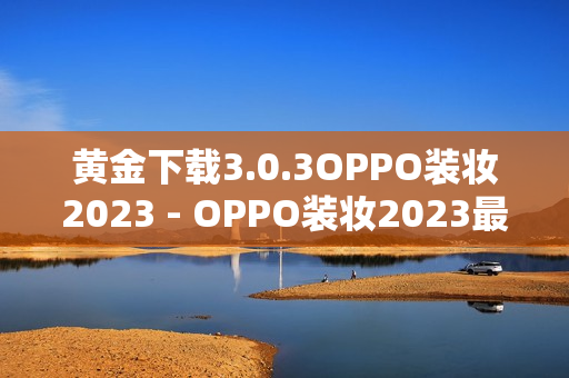 黄金下载3.0.3OPPO装妆2023 - OPPO装妆2023最新黄金下载