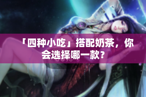 「四种小吃」搭配奶茶，你会选择哪一款？