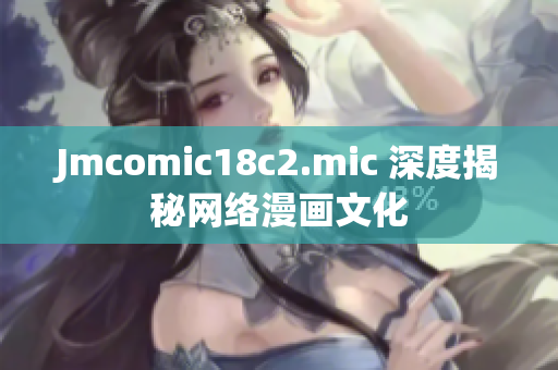 Jmcomic18c2.mic 深度揭秘网络漫画文化